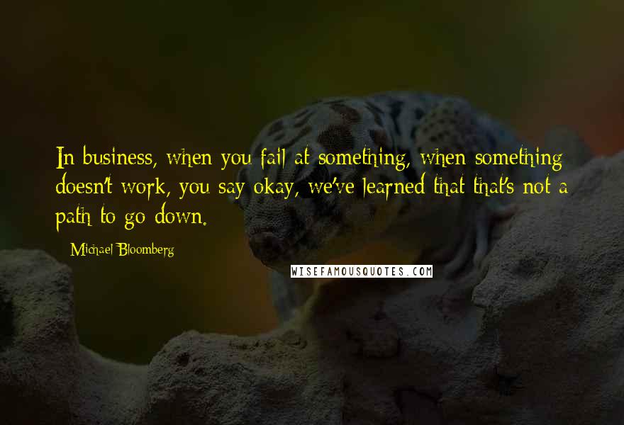 Michael Bloomberg Quotes: In business, when you fail at something, when something doesn't work, you say okay, we've learned that that's not a path to go down.