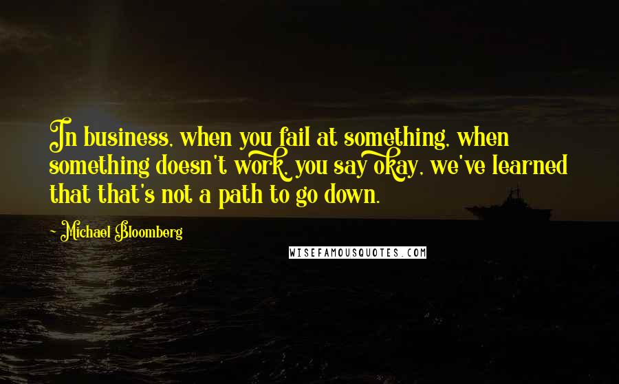 Michael Bloomberg Quotes: In business, when you fail at something, when something doesn't work, you say okay, we've learned that that's not a path to go down.