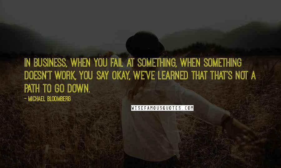 Michael Bloomberg Quotes: In business, when you fail at something, when something doesn't work, you say okay, we've learned that that's not a path to go down.