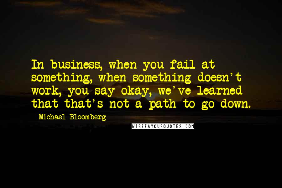 Michael Bloomberg Quotes: In business, when you fail at something, when something doesn't work, you say okay, we've learned that that's not a path to go down.