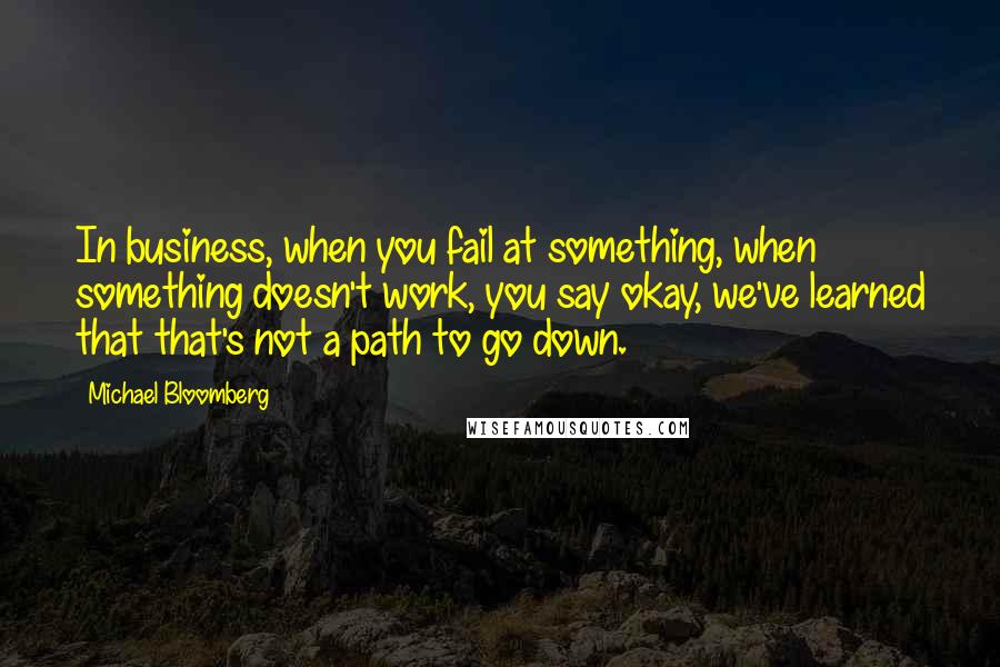 Michael Bloomberg Quotes: In business, when you fail at something, when something doesn't work, you say okay, we've learned that that's not a path to go down.