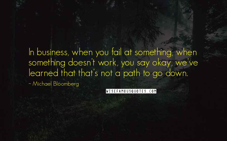 Michael Bloomberg Quotes: In business, when you fail at something, when something doesn't work, you say okay, we've learned that that's not a path to go down.