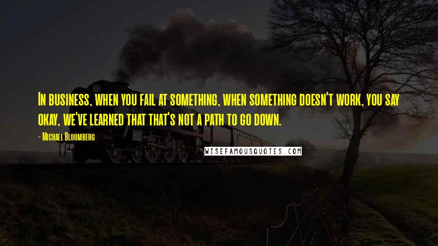 Michael Bloomberg Quotes: In business, when you fail at something, when something doesn't work, you say okay, we've learned that that's not a path to go down.