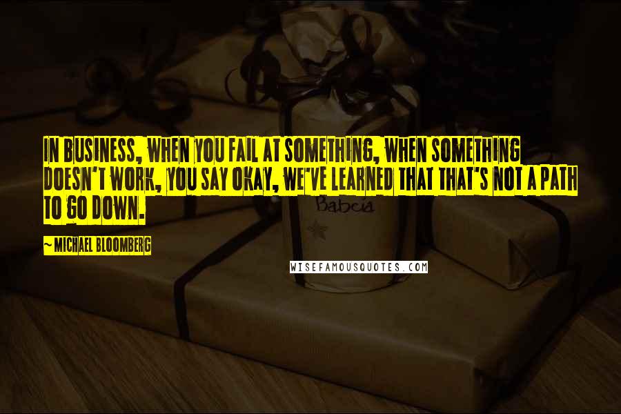 Michael Bloomberg Quotes: In business, when you fail at something, when something doesn't work, you say okay, we've learned that that's not a path to go down.