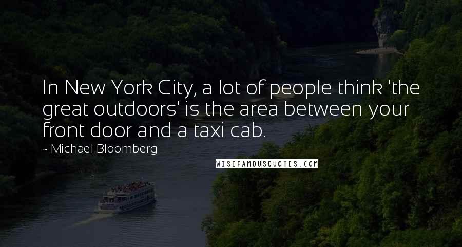 Michael Bloomberg Quotes: In New York City, a lot of people think 'the great outdoors' is the area between your front door and a taxi cab.