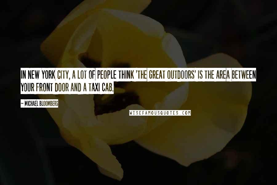 Michael Bloomberg Quotes: In New York City, a lot of people think 'the great outdoors' is the area between your front door and a taxi cab.