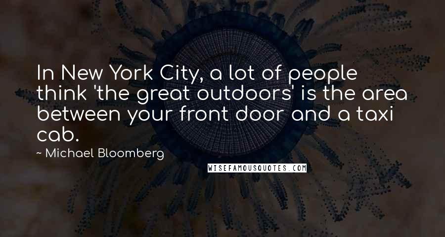 Michael Bloomberg Quotes: In New York City, a lot of people think 'the great outdoors' is the area between your front door and a taxi cab.