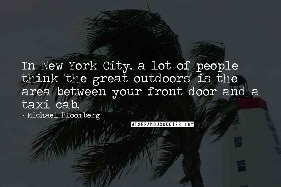 Michael Bloomberg Quotes: In New York City, a lot of people think 'the great outdoors' is the area between your front door and a taxi cab.