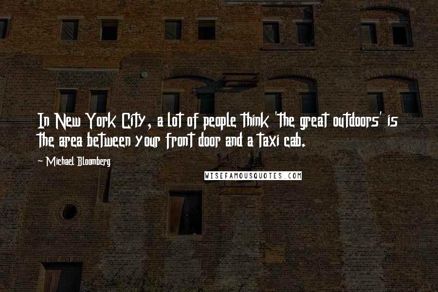 Michael Bloomberg Quotes: In New York City, a lot of people think 'the great outdoors' is the area between your front door and a taxi cab.