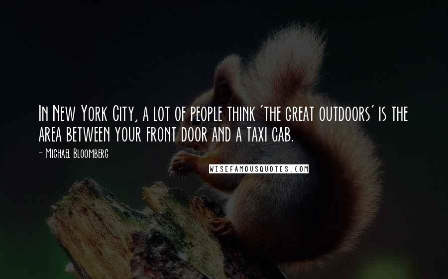 Michael Bloomberg Quotes: In New York City, a lot of people think 'the great outdoors' is the area between your front door and a taxi cab.