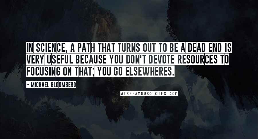 Michael Bloomberg Quotes: In science, a path that turns out to be a dead end is very useful because you don't devote resources to focusing on that; you go elsewheres.