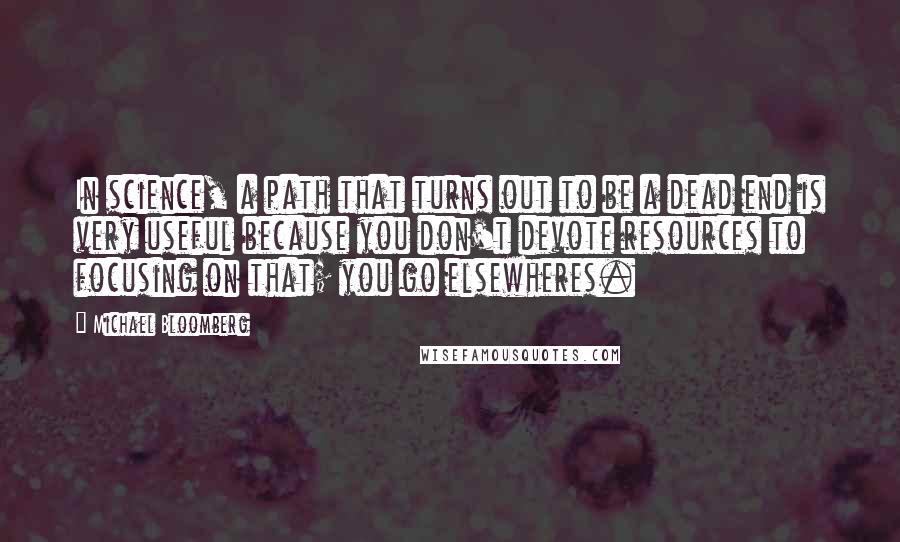 Michael Bloomberg Quotes: In science, a path that turns out to be a dead end is very useful because you don't devote resources to focusing on that; you go elsewheres.