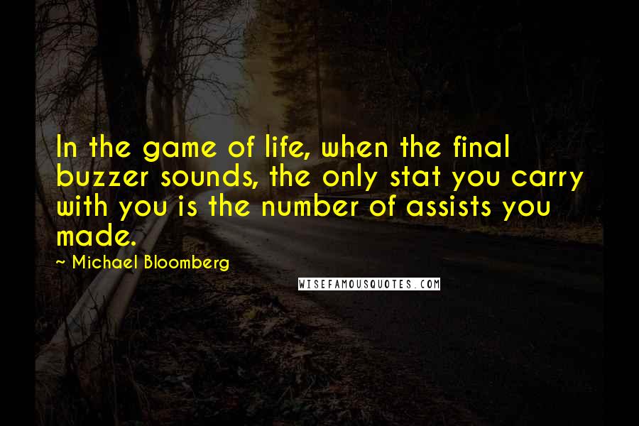Michael Bloomberg Quotes: In the game of life, when the final buzzer sounds, the only stat you carry with you is the number of assists you made.