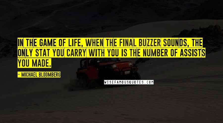 Michael Bloomberg Quotes: In the game of life, when the final buzzer sounds, the only stat you carry with you is the number of assists you made.