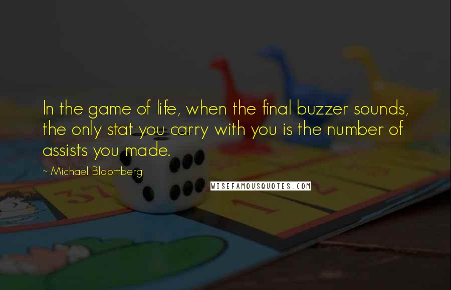 Michael Bloomberg Quotes: In the game of life, when the final buzzer sounds, the only stat you carry with you is the number of assists you made.