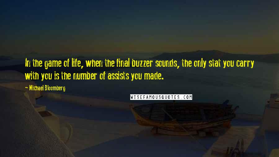 Michael Bloomberg Quotes: In the game of life, when the final buzzer sounds, the only stat you carry with you is the number of assists you made.