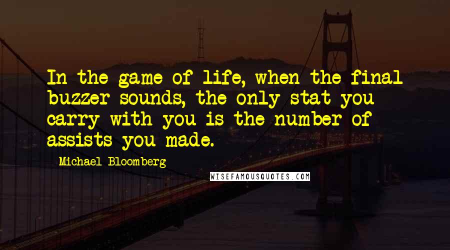 Michael Bloomberg Quotes: In the game of life, when the final buzzer sounds, the only stat you carry with you is the number of assists you made.