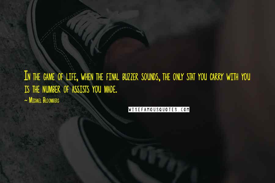 Michael Bloomberg Quotes: In the game of life, when the final buzzer sounds, the only stat you carry with you is the number of assists you made.