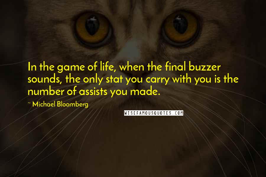 Michael Bloomberg Quotes: In the game of life, when the final buzzer sounds, the only stat you carry with you is the number of assists you made.