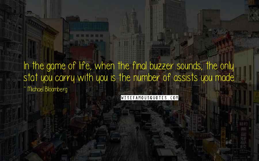 Michael Bloomberg Quotes: In the game of life, when the final buzzer sounds, the only stat you carry with you is the number of assists you made.