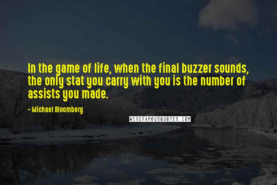 Michael Bloomberg Quotes: In the game of life, when the final buzzer sounds, the only stat you carry with you is the number of assists you made.