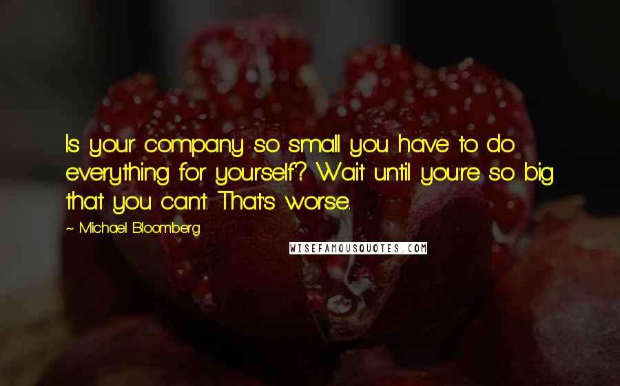 Michael Bloomberg Quotes: Is your company so small you have to do everything for yourself? Wait until you're so big that you can't. That's worse.