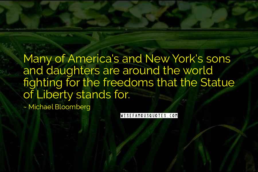 Michael Bloomberg Quotes: Many of America's and New York's sons and daughters are around the world fighting for the freedoms that the Statue of Liberty stands for.