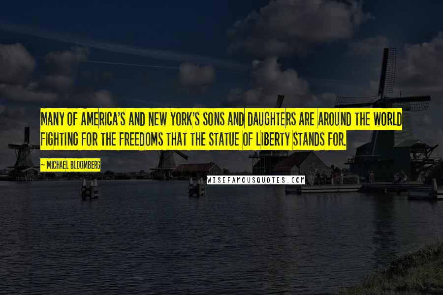 Michael Bloomberg Quotes: Many of America's and New York's sons and daughters are around the world fighting for the freedoms that the Statue of Liberty stands for.