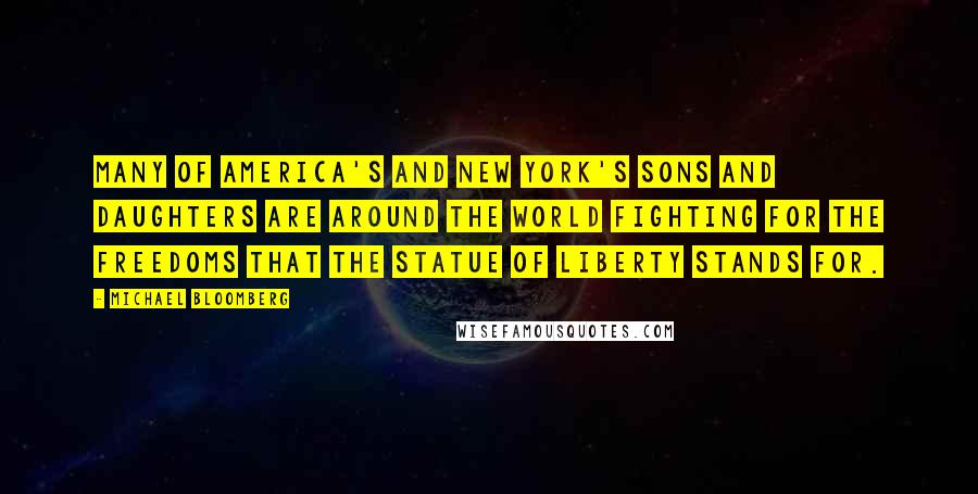 Michael Bloomberg Quotes: Many of America's and New York's sons and daughters are around the world fighting for the freedoms that the Statue of Liberty stands for.