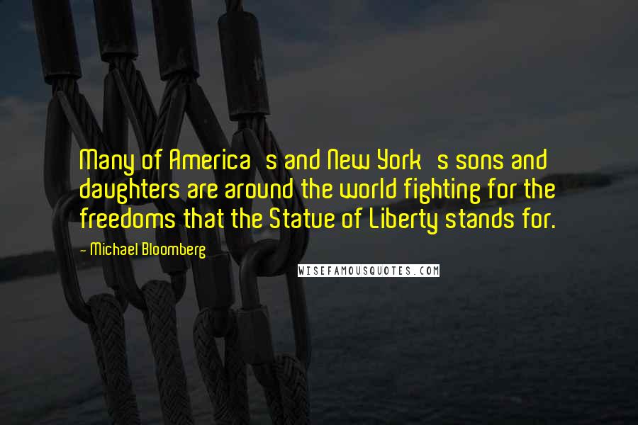 Michael Bloomberg Quotes: Many of America's and New York's sons and daughters are around the world fighting for the freedoms that the Statue of Liberty stands for.