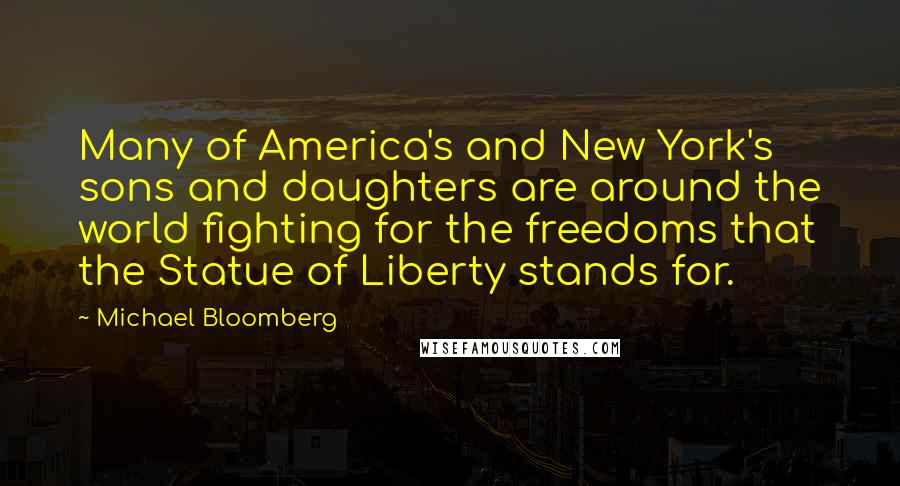 Michael Bloomberg Quotes: Many of America's and New York's sons and daughters are around the world fighting for the freedoms that the Statue of Liberty stands for.