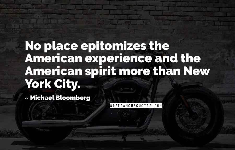 Michael Bloomberg Quotes: No place epitomizes the American experience and the American spirit more than New York City.