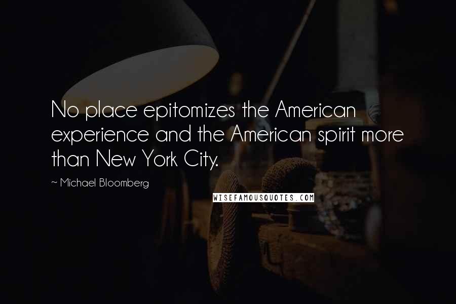 Michael Bloomberg Quotes: No place epitomizes the American experience and the American spirit more than New York City.