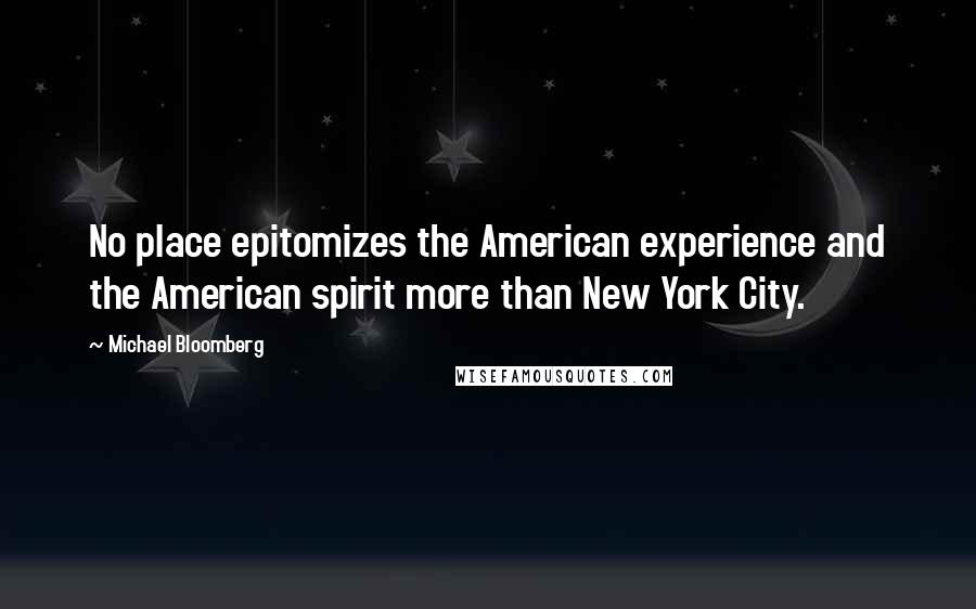 Michael Bloomberg Quotes: No place epitomizes the American experience and the American spirit more than New York City.