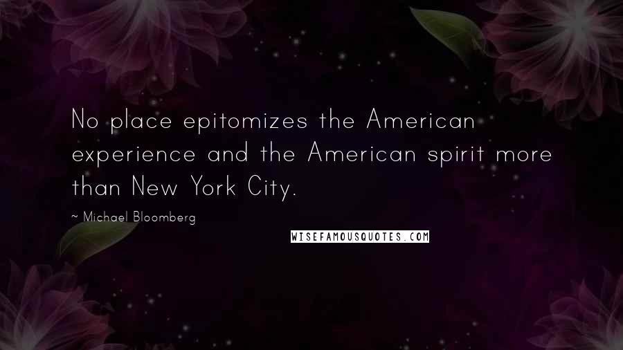 Michael Bloomberg Quotes: No place epitomizes the American experience and the American spirit more than New York City.