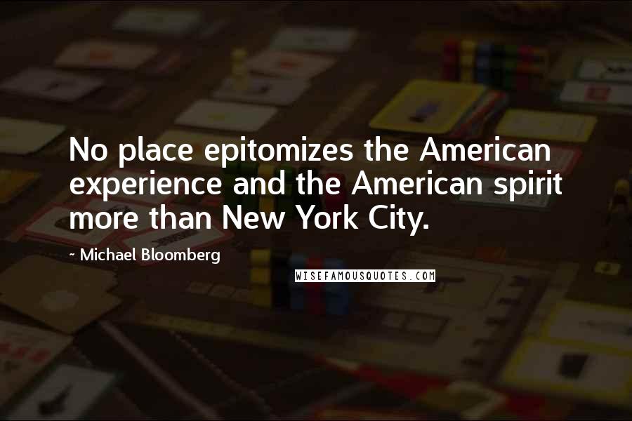 Michael Bloomberg Quotes: No place epitomizes the American experience and the American spirit more than New York City.