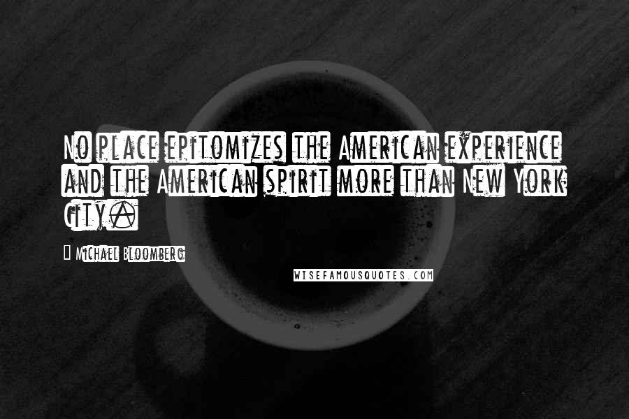 Michael Bloomberg Quotes: No place epitomizes the American experience and the American spirit more than New York City.