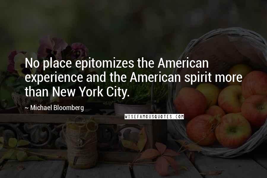 Michael Bloomberg Quotes: No place epitomizes the American experience and the American spirit more than New York City.