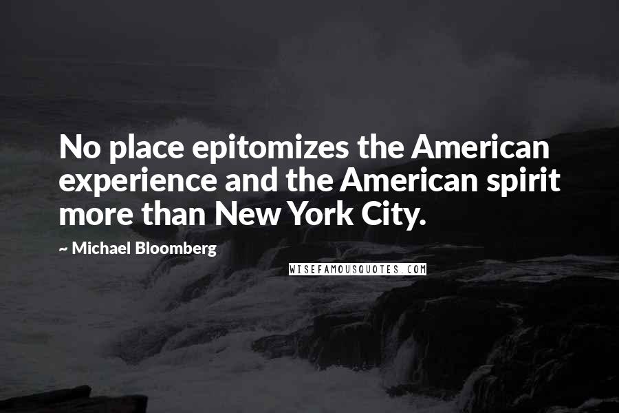 Michael Bloomberg Quotes: No place epitomizes the American experience and the American spirit more than New York City.