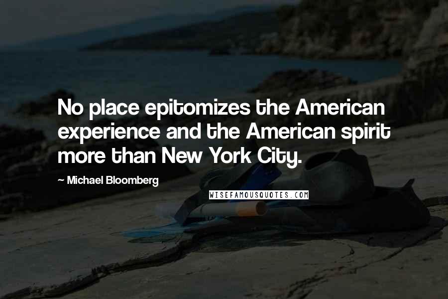 Michael Bloomberg Quotes: No place epitomizes the American experience and the American spirit more than New York City.