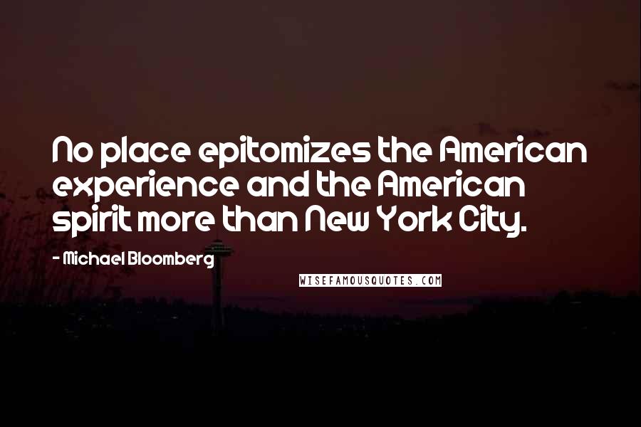 Michael Bloomberg Quotes: No place epitomizes the American experience and the American spirit more than New York City.