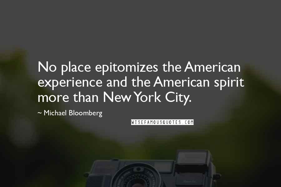 Michael Bloomberg Quotes: No place epitomizes the American experience and the American spirit more than New York City.