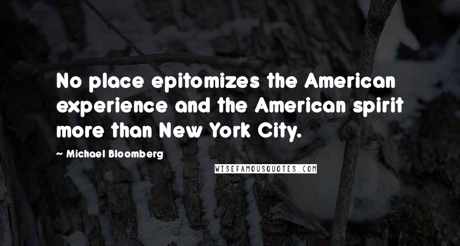 Michael Bloomberg Quotes: No place epitomizes the American experience and the American spirit more than New York City.