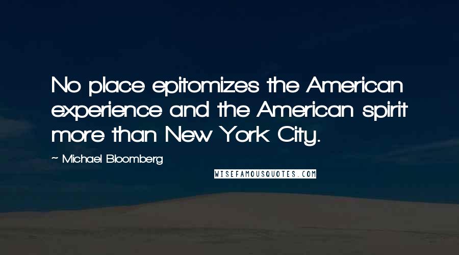 Michael Bloomberg Quotes: No place epitomizes the American experience and the American spirit more than New York City.