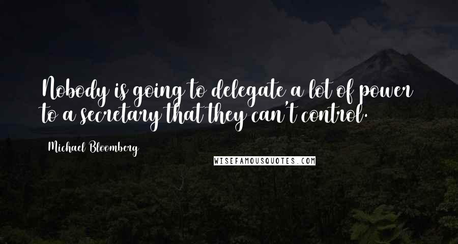 Michael Bloomberg Quotes: Nobody is going to delegate a lot of power to a secretary that they can't control.