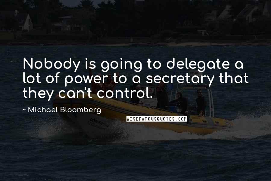 Michael Bloomberg Quotes: Nobody is going to delegate a lot of power to a secretary that they can't control.