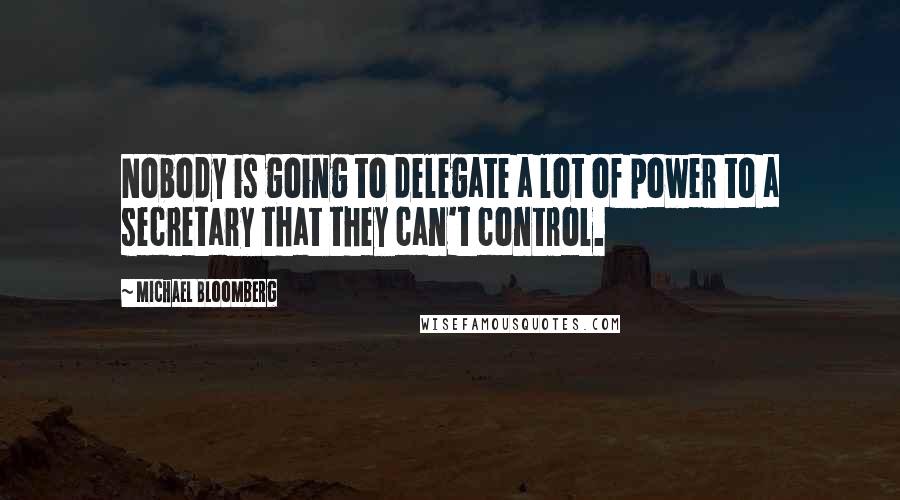 Michael Bloomberg Quotes: Nobody is going to delegate a lot of power to a secretary that they can't control.