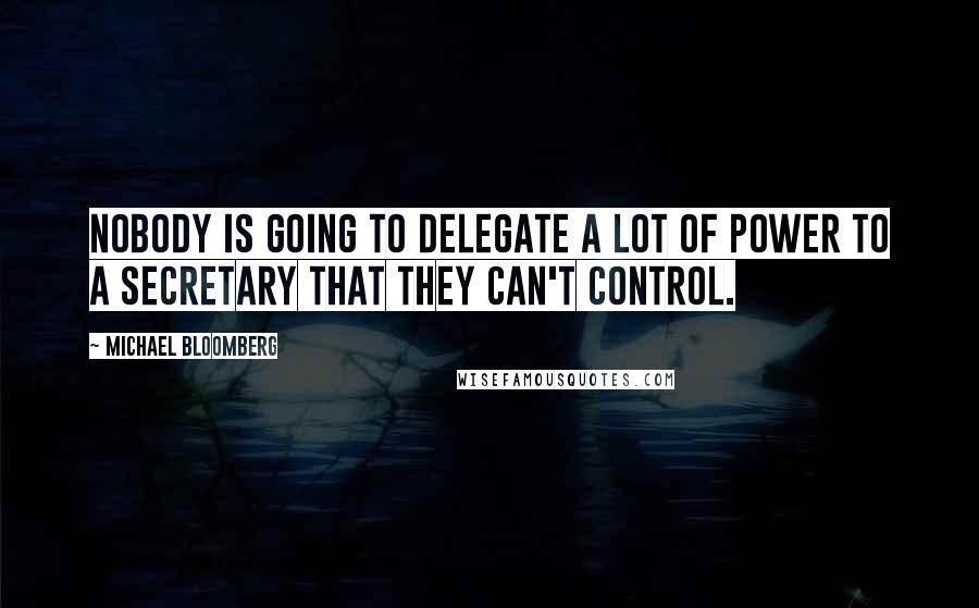 Michael Bloomberg Quotes: Nobody is going to delegate a lot of power to a secretary that they can't control.
