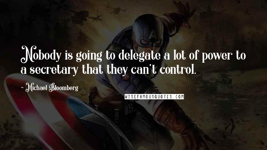 Michael Bloomberg Quotes: Nobody is going to delegate a lot of power to a secretary that they can't control.