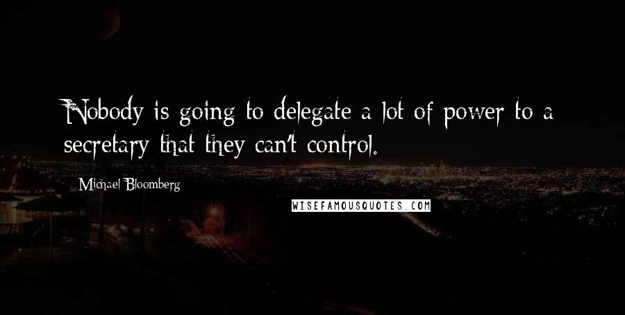 Michael Bloomberg Quotes: Nobody is going to delegate a lot of power to a secretary that they can't control.